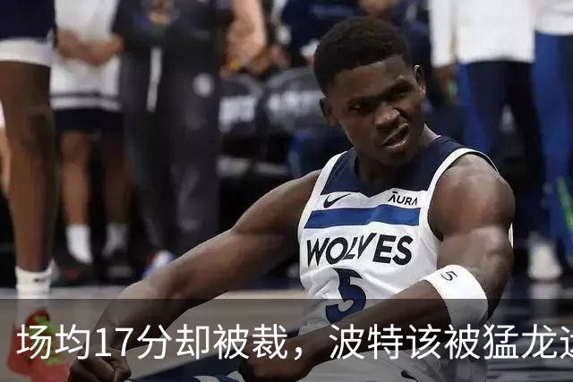 场均17分却被裁，波特该被猛龙远远躲开