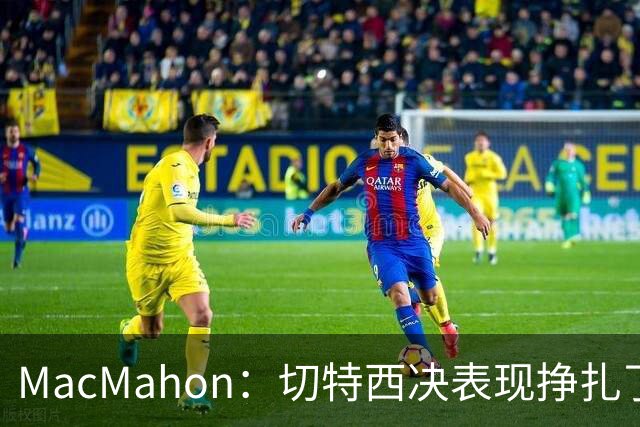 MacMahon：切特西决表现挣扎了一夏天 揭幕战终于回应质疑